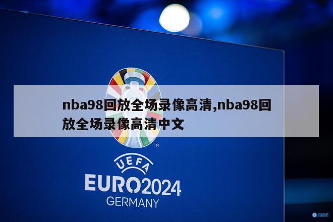 nba98回放全场录像高清,nba98回放全场录像高清中文