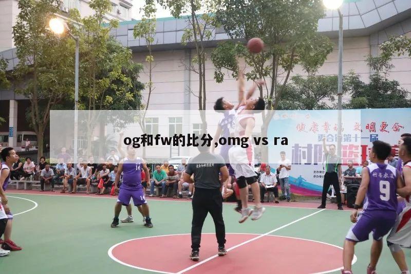 og和fw的比分,omg vs ra