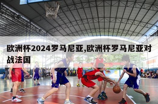 欧洲杯2024罗马尼亚,欧洲杯罗马尼亚对战法国