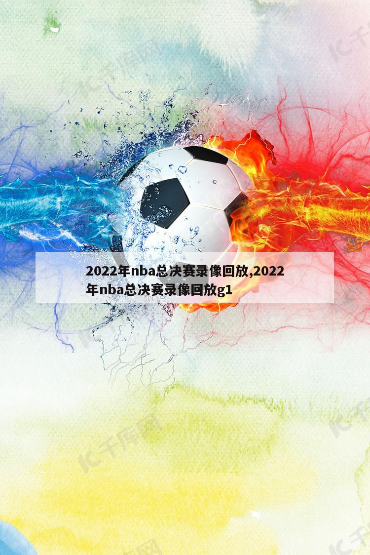 2022年nba总决赛录像回放,2022年nba总决赛录像回放g1
