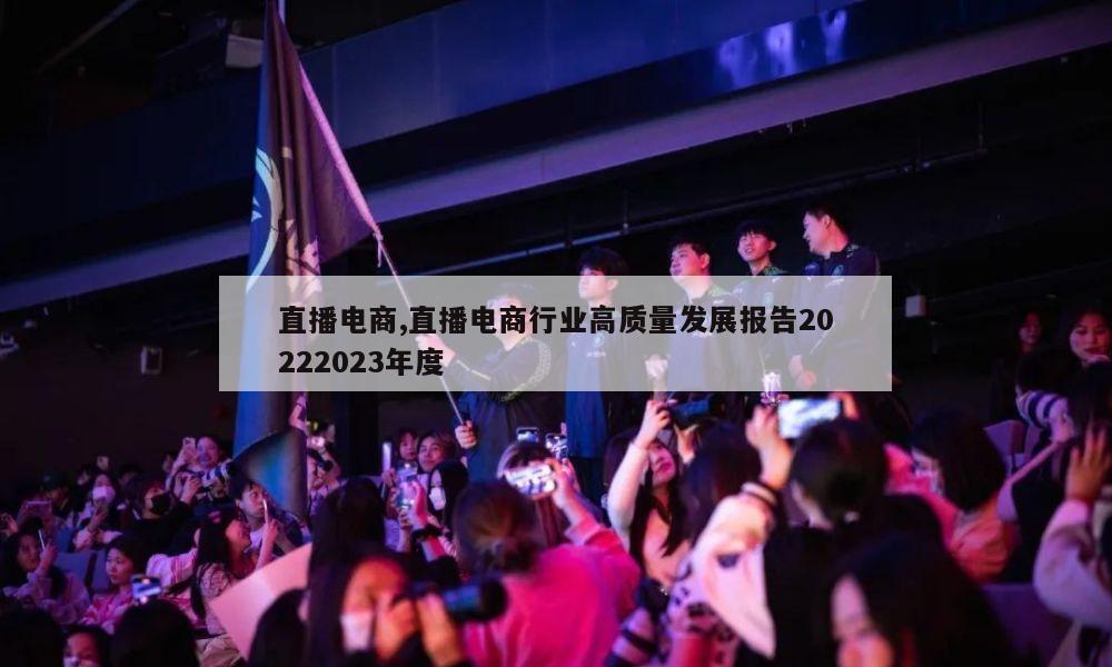 直播电商,直播电商行业高质量发展报告20222023年度