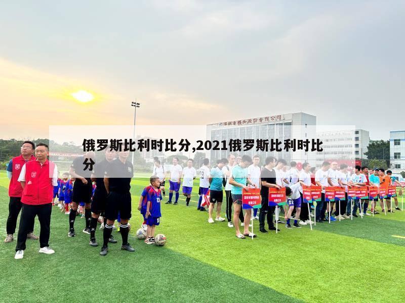 俄罗斯比利时比分,2021俄罗斯比利时比分