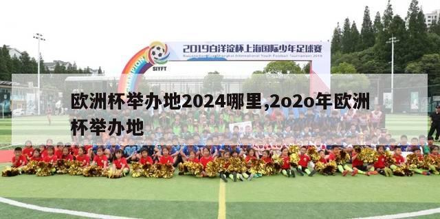 欧洲杯举办地2024哪里,2o2o年欧洲杯举办地