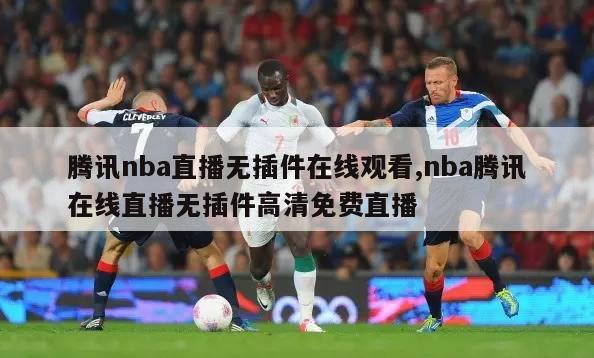 腾讯nba直播无插件在线观看,nba腾讯在线直播无插件高清免费直播