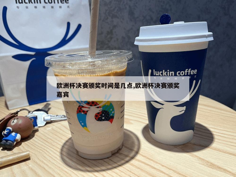 欧洲杯决赛颁奖时间是几点,欧洲杯决赛颁奖嘉宾