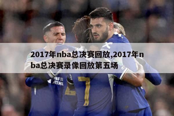 2017年nba总决赛回放,2017年nba总决赛录像回放第五场