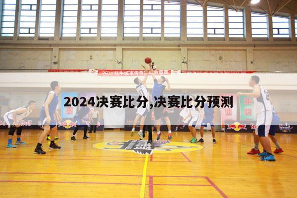 2024决赛比分,决赛比分预测