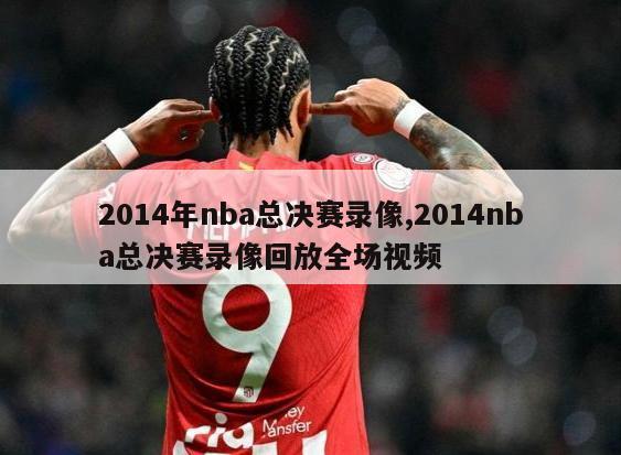 2014年nba总决赛录像,2014nba总决赛录像回放全场视频