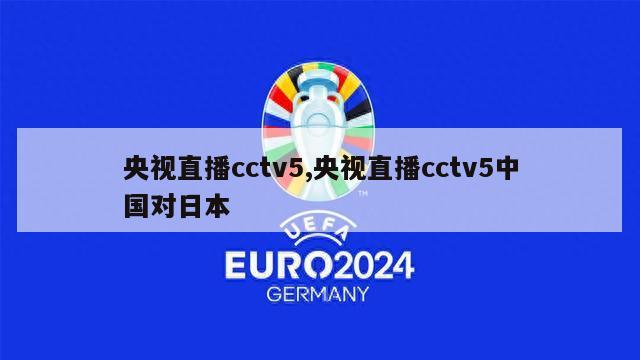 央视直播cctv5,央视直播cctv5中国对日本