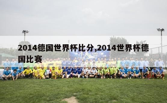 2014德国世界杯比分,2014世界杯德国比赛