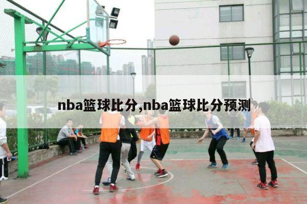 nba篮球比分,nba篮球比分预测