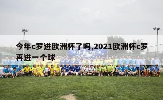 今年c罗进欧洲杯了吗,2021欧洲杯c罗再进一个球