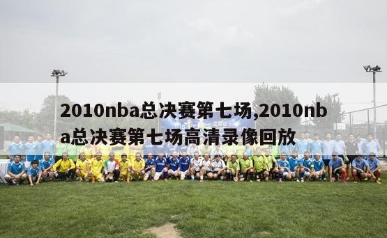 2010nba总决赛第七场,2010nba总决赛第七场高清录像回放