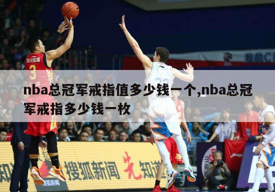 nba总冠军戒指值多少钱一个,nba总冠军戒指多少钱一枚