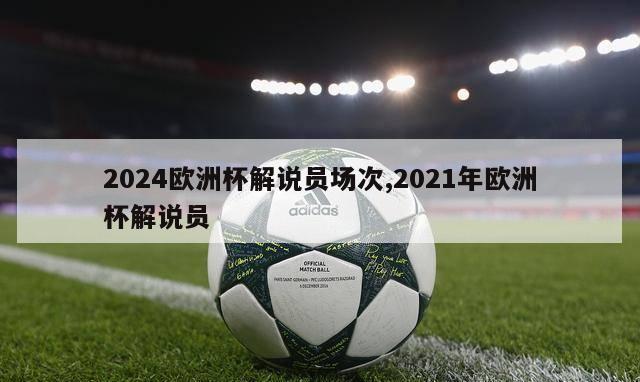 2024欧洲杯解说员场次,2021年欧洲杯解说员