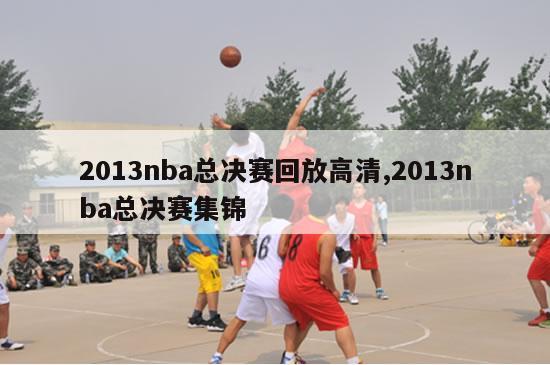 2013nba总决赛回放高清,2013nba总决赛集锦