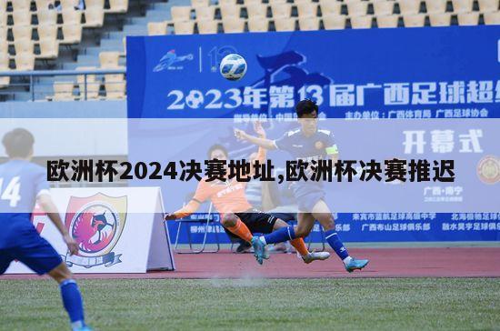 欧洲杯2024决赛地址,欧洲杯决赛推迟