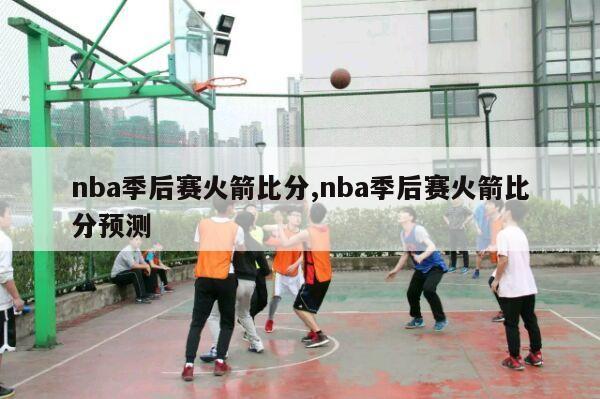 nba季后赛火箭比分,nba季后赛火箭比分预测