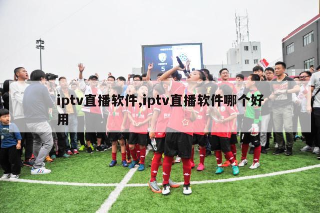 iptv直播软件,iptv直播软件哪个好用