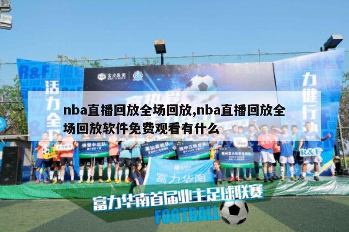 nba直播回放全场回放,nba直播回放全场回放软件免费观看有什么