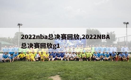 2022nba总决赛回放,2022NBA总决赛回放g1