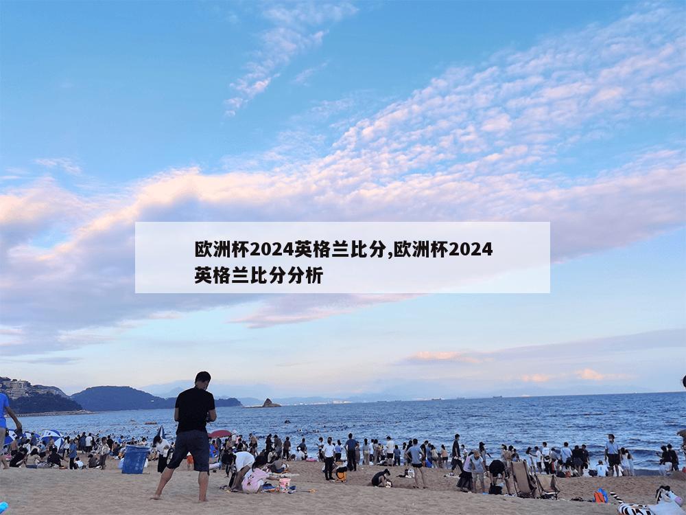 欧洲杯2024英格兰比分,欧洲杯2024英格兰比分分析