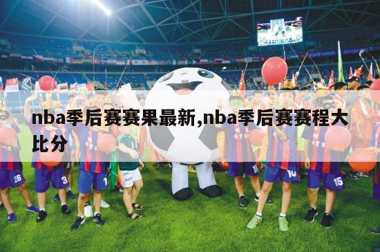 nba季后赛赛果最新,nba季后赛赛程大比分