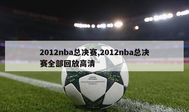 2012nba总决赛,2012nba总决赛全部回放高清