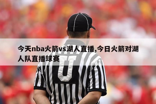 今天nba火箭vs湖人直播,今日火箭对湖人队直播球赛