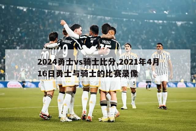 2024勇士vs骑士比分,2021年4月16日勇士与骑士的比赛录像