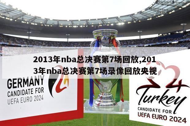 2013年nba总决赛第7场回放,2013年nba总决赛第7场录像回放央视