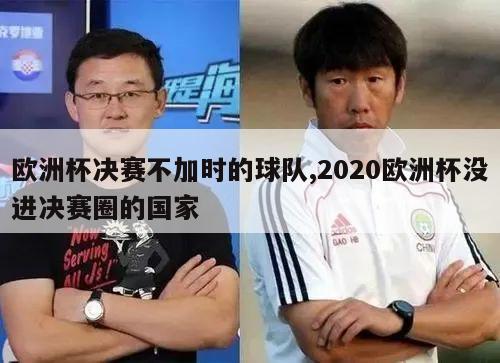 欧洲杯决赛不加时的球队,2020欧洲杯没进决赛圈的国家