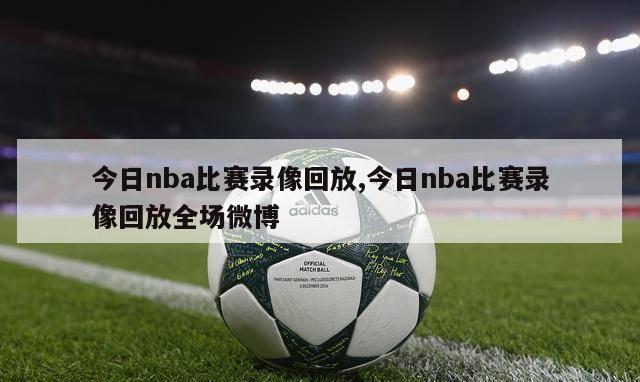 今日nba比赛录像回放,今日nba比赛录像回放全场微博