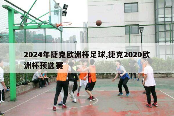 2024年捷克欧洲杯足球,捷克2020欧洲杯预选赛