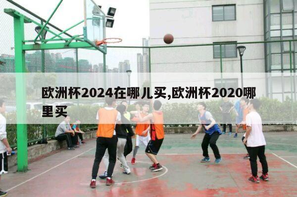 欧洲杯2024在哪儿买,欧洲杯2020哪里买