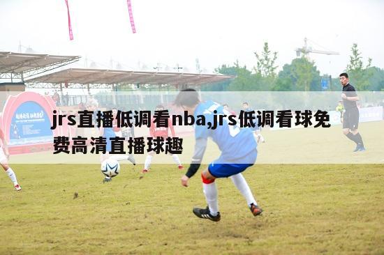 jrs直播低调看nba,jrs低调看球免费高清直播球趣